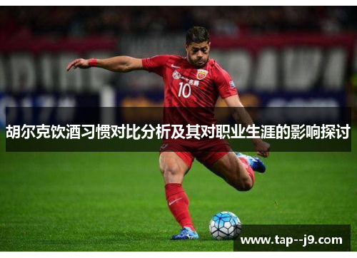 胡尔克饮酒习惯对比分析及其对职业生涯的影响探讨 胡尔克饮酒习惯对比分析及其对职业生涯的影响探讨