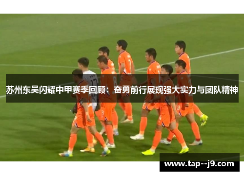 苏州东吴闪耀中甲赛季回顾：奋勇前行展现强大实力与团队精神