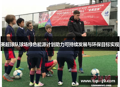 英超球队球场绿色能源计划助力可持续发展与环保目标实现 英超球队球场绿色能源计划助力可持续发展与环保目标实现