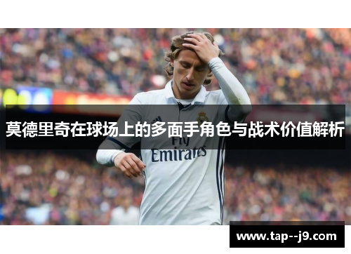 莫德里奇在球场上的多面手角色与战术价值解析 莫德里奇在球场上的多面手角色与战术价值解析
