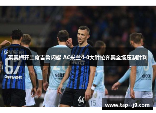 莱奥梅开二度吉鲁闪耀 AC米兰4-0大胜拉齐奥全场压制胜利 莱奥梅开二度吉鲁闪耀 AC米兰4-0大胜拉齐奥全场压制胜利
