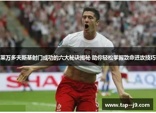 莱万多夫斯基射门成功的六大秘诀揭秘 助你轻松掌握致命进攻技巧 莱万多夫斯基射门成功的六大秘诀揭秘 助你轻松掌握致命进攻技巧