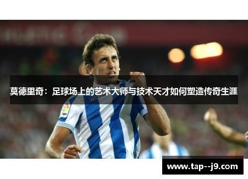 莫德里奇:足球场上的艺术大师与技术天才如何塑造传奇生涯 莫德里奇:足球场上的艺术大师与技术天才如何塑造传奇生涯