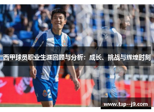 西甲球员职业生涯回顾与分析:成长、挑战与辉煌时刻 西甲球员职业生涯回顾与分析:成长、挑战与辉煌时刻
