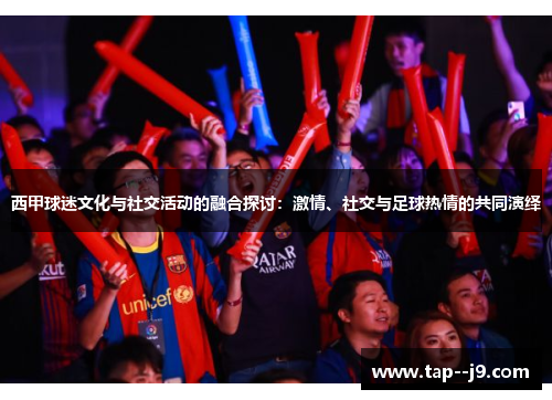 西甲球迷文化与社交活动的融合探讨:激情、社交与足球热情的共同演绎 西甲球迷文化与社交活动的融合探讨:激情、社交与足球热情的共同演绎