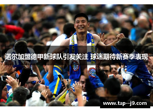 诺尔加盟德甲新球队引发关注 球迷期待新赛季表现 诺尔加盟德甲新球队引发关注 球迷期待新赛季表现