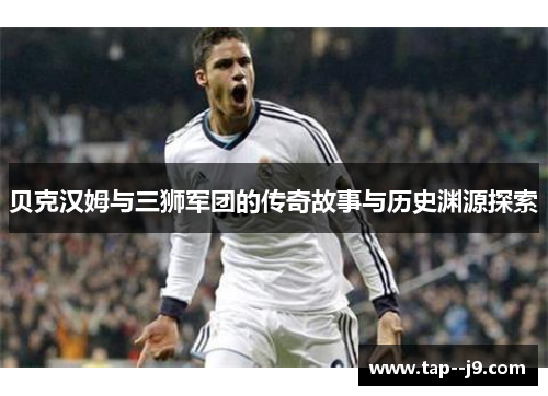 贝克汉姆与三狮军团的传奇故事与历史渊源探索 贝克汉姆与三狮军团的传奇故事与历史渊源探索