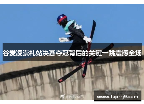 谷爱凌崇礼站决赛夺冠背后的关键一跳震撼全场