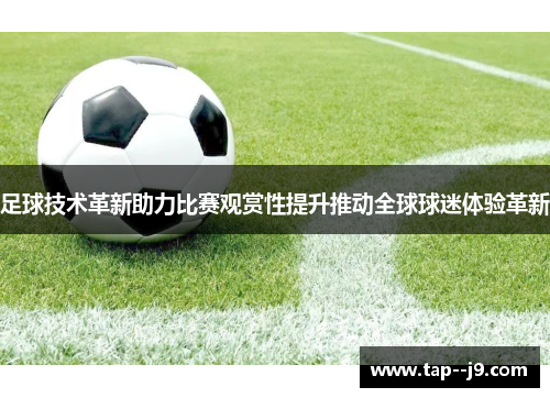 足球技术革新助力比赛观赏性提升推动全球球迷体验革新 足球技术革新助力比赛观赏性提升推动全球球迷体验革新