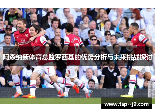 阿森纳新体育总监罗西基的优势分析与未来挑战探讨