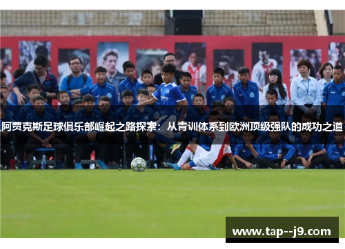 阿贾克斯足球俱乐部崛起之路探索:从青训体系到欧洲顶级强队的成功之道 阿贾克斯足球俱乐部崛起之路探索:从青训体系到欧洲顶级强队的成功之道