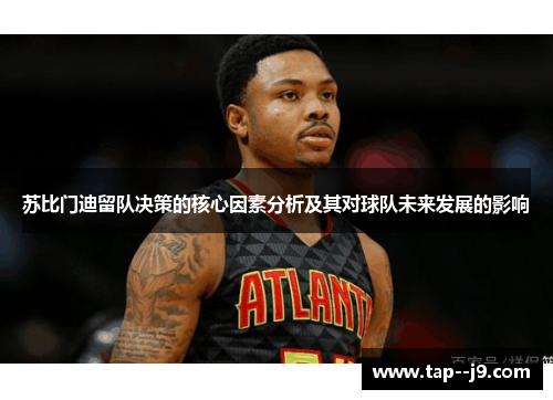 苏比门迪留队决策的核心因素分析及其对球队未来发展的影响 苏比门迪留队决策的核心因素分析及其对球队未来发展的影响