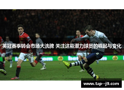 英冠赛季转会市场大洗牌 关注这些潜力球员的崛起与变化 英冠赛季转会市场大洗牌 关注这些潜力球员的崛起与变化