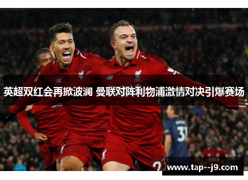 英超双红会再掀波澜 曼联对阵利物浦激情对决引爆赛场