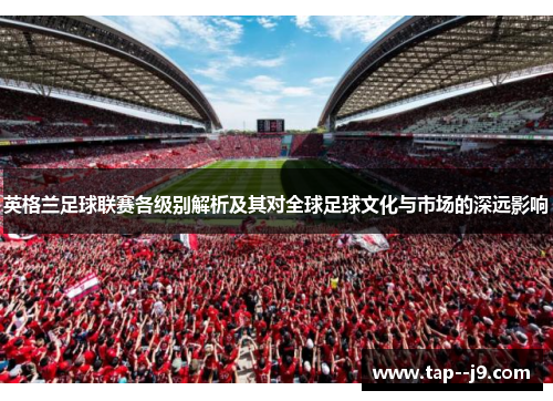 英格兰足球联赛各级别解析及其对全球足球文化与市场的深远影响 英格兰足球联赛各级别解析及其对全球足球文化与市场的深远影响