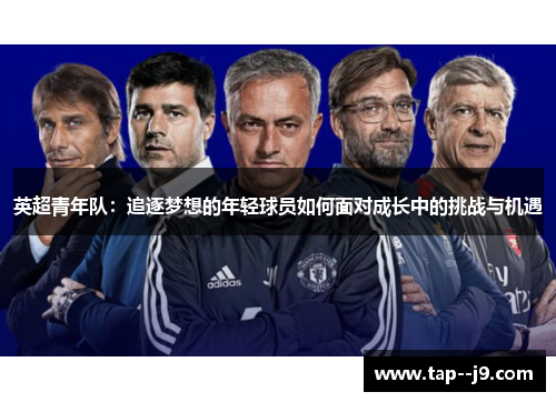 英超青年队:追逐梦想的年轻球员如何面对成长中的挑战与机遇 英超青年队:追逐梦想的年轻球员如何面对成长中的挑战与机遇