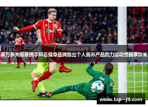 莱万多夫斯基携手知名健身品牌推出个人营养产品助力运动员健康饮食