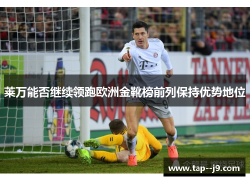 莱万能否继续领跑欧洲金靴榜前列保持优势地位 莱万能否继续领跑欧洲金靴榜前列保持优势地位