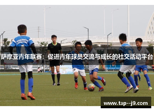 萨摩亚青年联赛:促进青年球员交流与成长的社交活动平台 萨摩亚青年联赛:促进青年球员交流与成长的社交活动平台