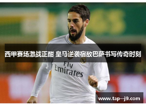 西甲赛场激战正酣 皇马逆袭宿敌巴萨书写传奇时刻