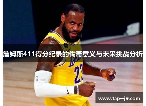 詹姆斯411得分纪录的传奇意义与未来挑战分析