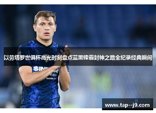 以劳塔罗世俱杯高光时刻盘点蓝黑锋霸封神之路全纪录经典瞬间