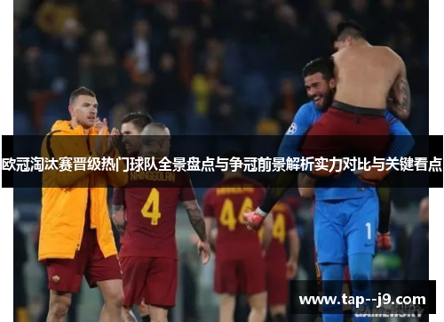 欧冠淘汰赛晋级热门球队全景盘点与争冠前景解析实力对比与关键看点