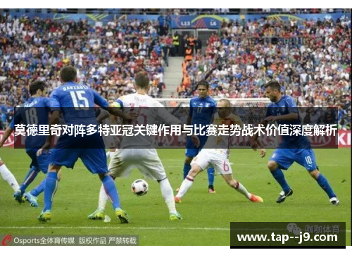 莫德里奇对阵多特亚冠关键作用与比赛走势战术价值深度解析 莫德里奇对阵多特亚冠关键作用与比赛走势战术价值深度解析