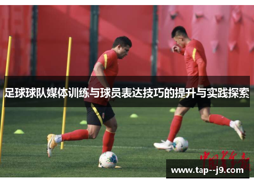 足球球队媒体训练与球员表达技巧的提升与实践探索 足球球队媒体训练与球员表达技巧的提升与实践探索
