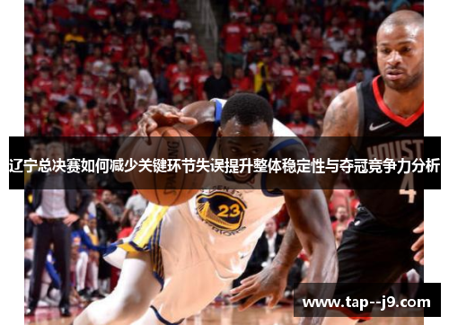辽宁总决赛如何减少关键环节失误提升整体稳定性与夺冠竞争力分析 辽宁总决赛如何减少关键环节失误提升整体稳定性与夺冠竞争力分析