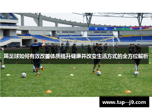 踢足球如何有效改善体质提升健康并改变生活方式的全方位解析 踢足球如何有效改善体质提升健康并改变生活方式的全方位解析