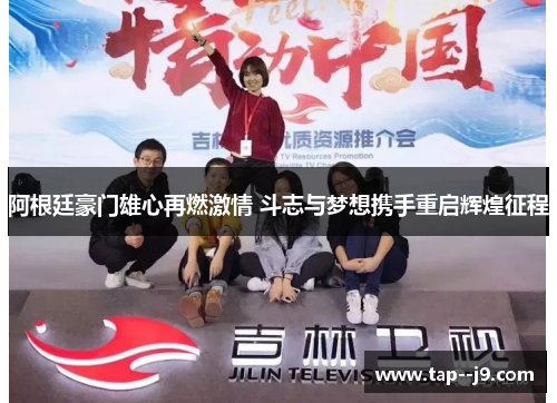 阿根廷豪门雄心再燃激情 斗志与梦想携手重启辉煌征程 阿根廷豪门雄心再燃激情 斗志与梦想携手重启辉煌征程