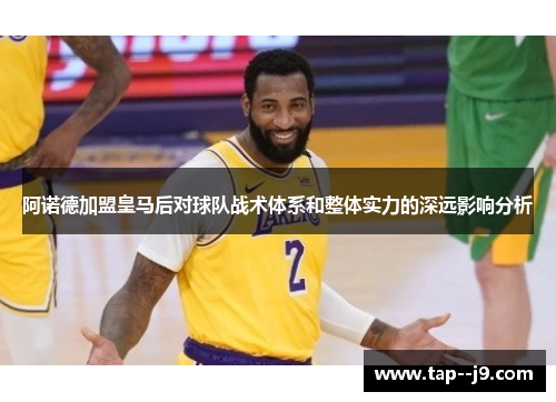 阿诺德加盟皇马后对球队战术体系和整体实力的深远影响分析