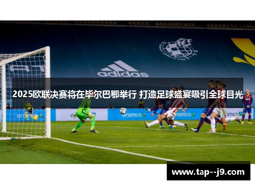 2025欧联决赛将在毕尔巴鄂举行 打造足球盛宴吸引全球目光 2025欧联决赛将在毕尔巴鄂举行 打造足球盛宴吸引全球目光