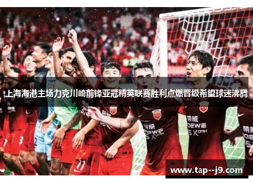 上海海港主场力克川崎前锋亚冠精英联赛胜利点燃晋级希望球迷沸腾 上海海港主场力克川崎前锋亚冠精英联赛胜利点燃晋级希望球迷沸腾