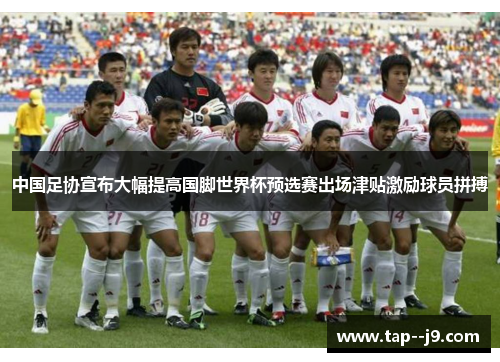 中国足协宣布大幅提高国脚世界杯预选赛出场津贴激励球员拼搏 中国足协宣布大幅提高国脚世界杯预选赛出场津贴激励球员拼搏