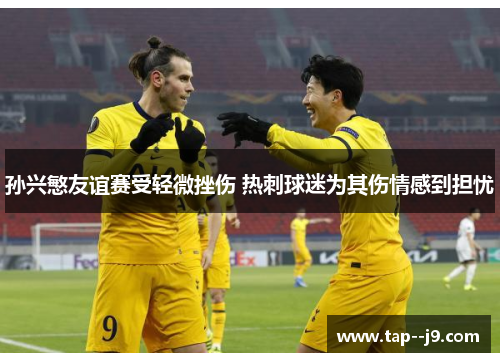 孙兴慜友谊赛受轻微挫伤 热刺球迷为其伤情感到担忧 孙兴慜友谊赛受轻微挫伤 热刺球迷为其伤情感到担忧