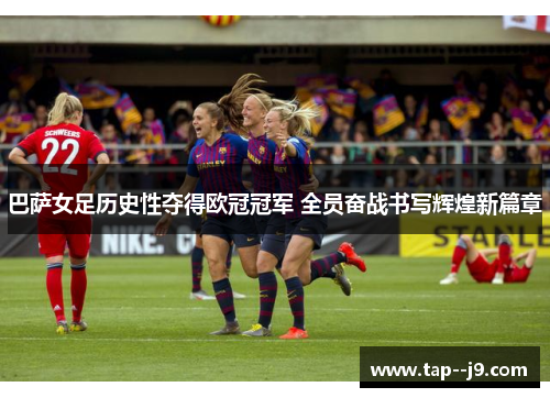巴萨女足历史性夺得欧冠冠军 全员奋战书写辉煌新篇章 巴萨女足历史性夺得欧冠冠军 全员奋战书写辉煌新篇章