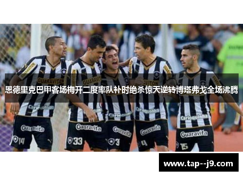 恩德里克巴甲客场梅开二度率队补时绝杀惊天逆转博塔弗戈全场沸腾