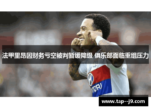 法甲里昂因财务亏空被判暂缓降级 俱乐部面临重组压力 法甲里昂因财务亏空被判暂缓降级 俱乐部面临重组压力
