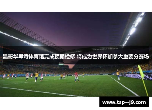 温哥华卑诗体育馆完成顶棚检修 将成为世界杯加拿大重要分赛场