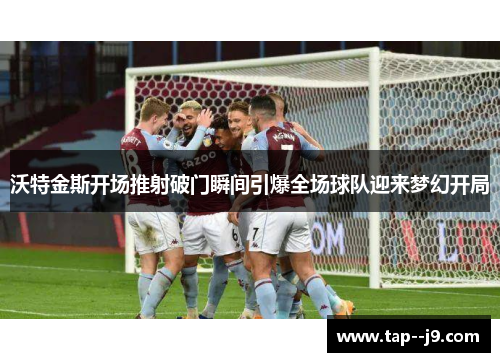 沃特金斯开场推射破门瞬间引爆全场球队迎来梦幻开局