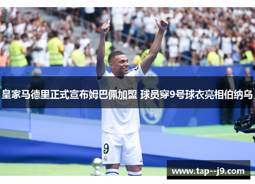 皇家马德里正式宣布姆巴佩加盟 球员穿9号球衣亮相伯纳乌 皇家马德里正式宣布姆巴佩加盟 球员穿9号球衣亮相伯纳乌