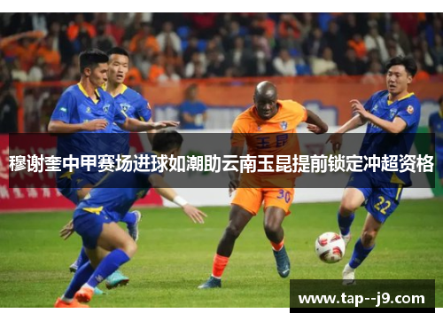 穆谢奎中甲赛场进球如潮助云南玉昆提前锁定冲超资格 穆谢奎中甲赛场进球如潮助云南玉昆提前锁定冲超资格