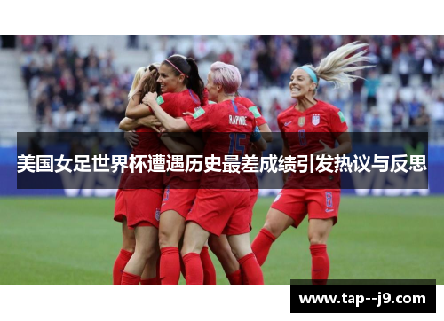 美国女足世界杯遭遇历史最差成绩引发热议与反思 美国女足世界杯遭遇历史最差成绩引发热议与反思