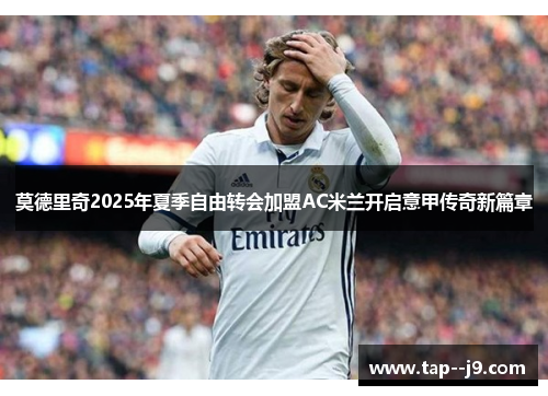 莫德里奇2025年夏季自由转会加盟AC米兰开启意甲传奇新篇章
