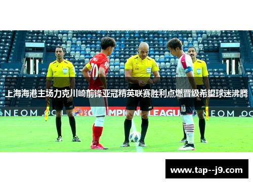 上海海港主场力克川崎前锋亚冠精英联赛胜利点燃晋级希望球迷沸腾