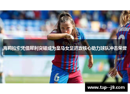 海莉拉索凭借犀利突破成为皇马女足进攻核心助力球队冲击荣誉