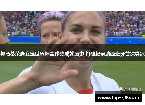 邦马蒂荣膺女足世界杯金球奖成就历史 打破纪录助西班牙首次夺冠