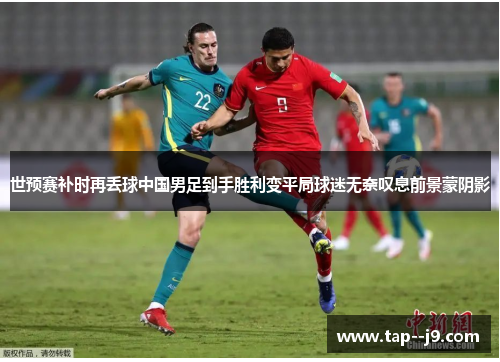 世预赛补时再丢球中国男足到手胜利变平局球迷无奈叹息前景蒙阴影 世预赛补时再丢球中国男足到手胜利变平局球迷无奈叹息前景蒙阴影